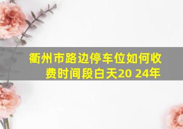 衢州市路边停车位如何收费时间段白天20 24年